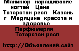 Маникюр ,наращивание ногтей › Цена ­ 200 - Татарстан респ., Казань г. Медицина, красота и здоровье » Парфюмерия   . Татарстан респ.